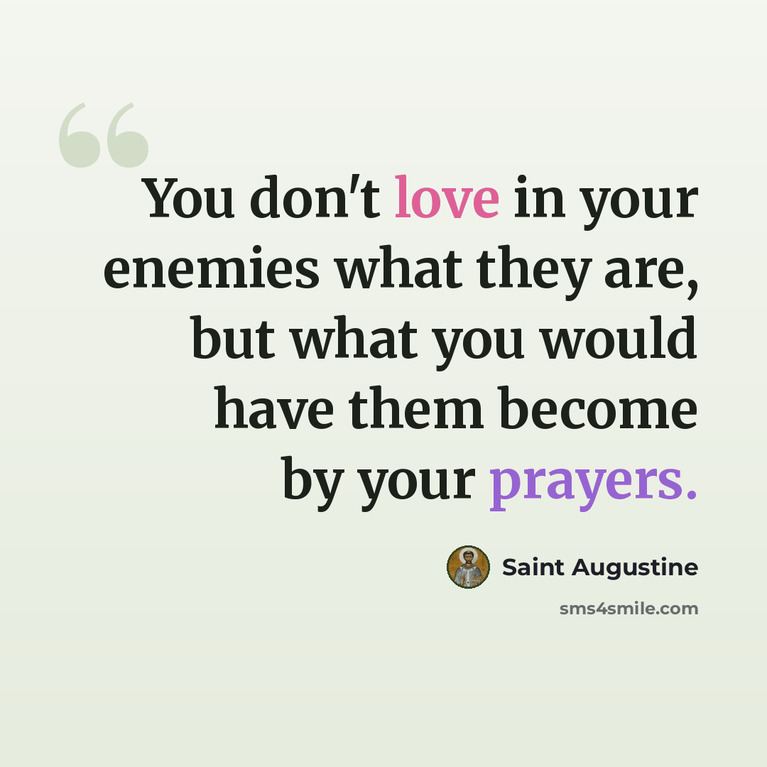 “You don't love in your enemies what they are, but what you would have them become by your prayers.” quote by Saint Augustine