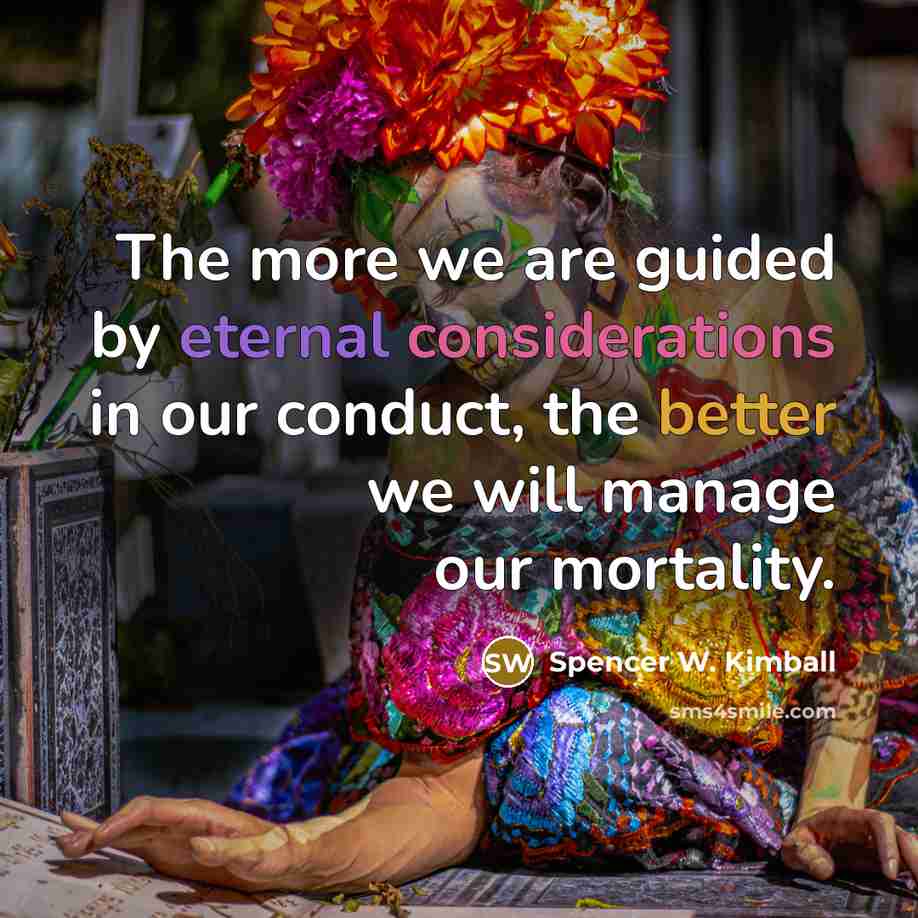 “The more we are guided by eternal considerations in our conduct, the better we will manage our mortality.” quote by Spencer W. Kimball