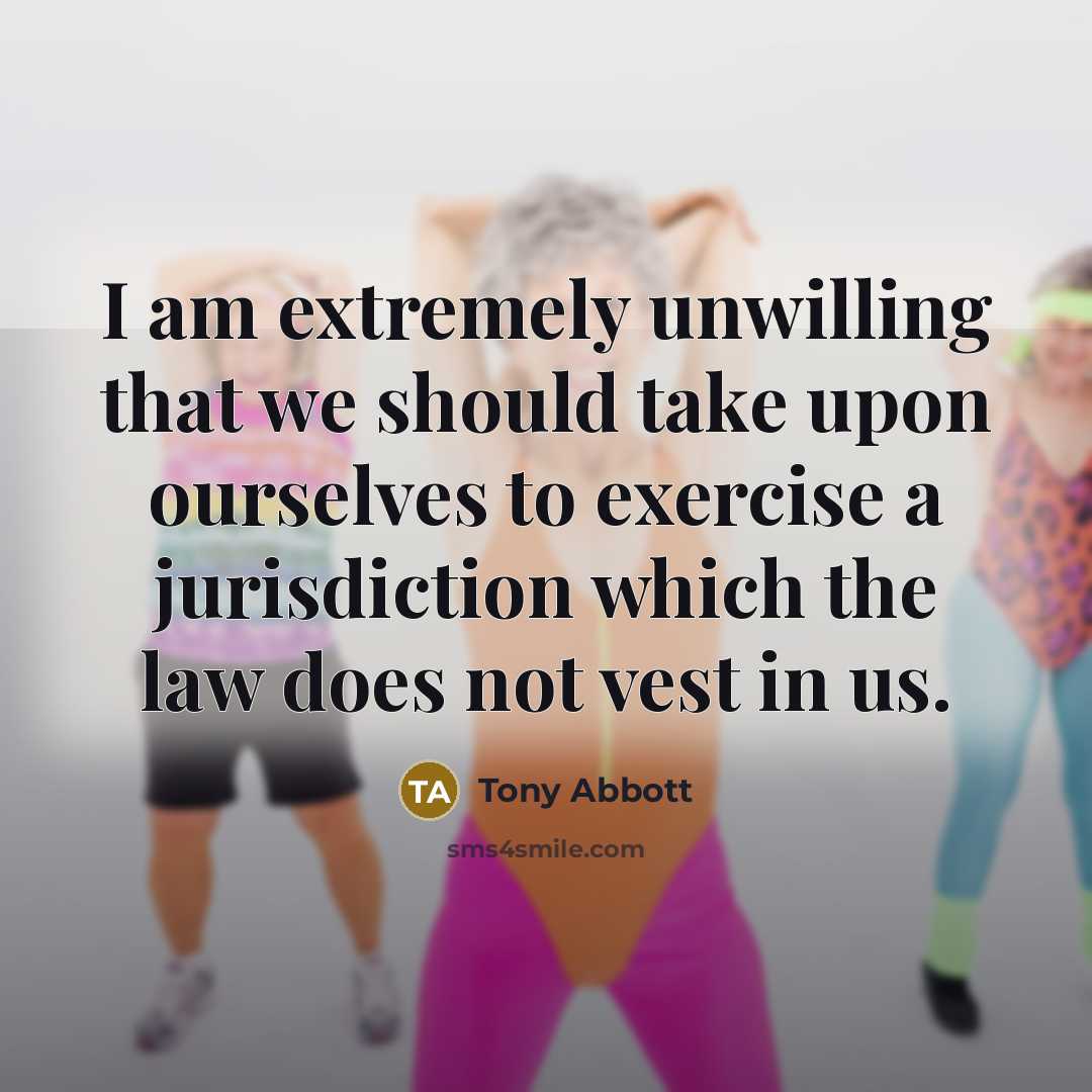 “I am extremely unwilling that we should take upon ourselves to exercise a jurisdiction which the law does not vest in us.” quote by Tony Abbott