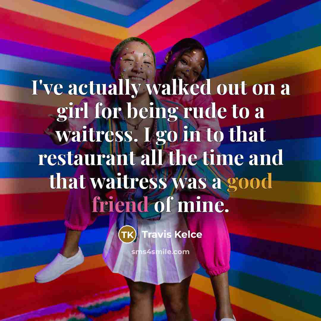 “I've actually walked out on a girl for being rude to a waitress. I go in to that restaurant all the time and that waitress was a good friend of mine.” quote by Travis Kelce