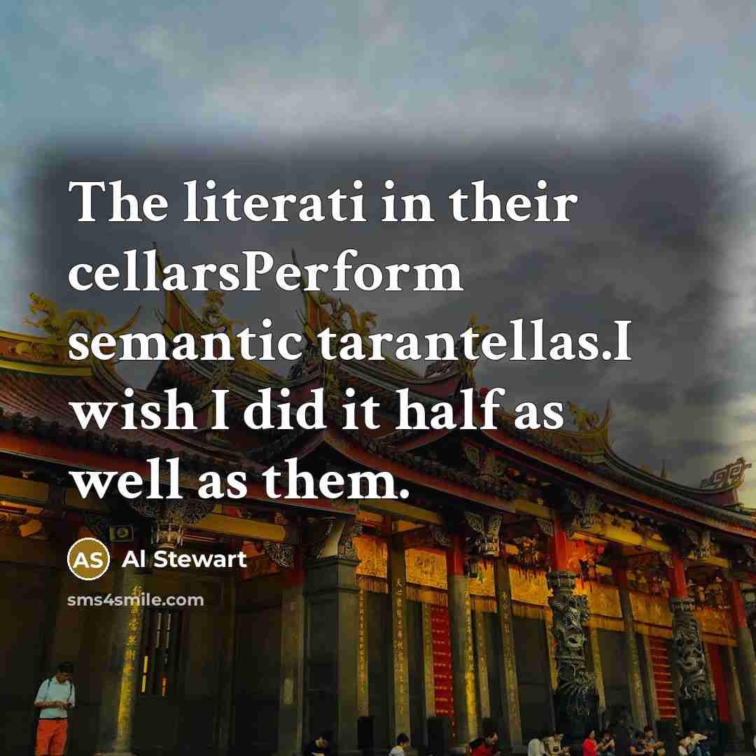 “The literati in their cellarsPerform semantic tarantellas.I wish I did it half as well as them.” quote by Al Stewart