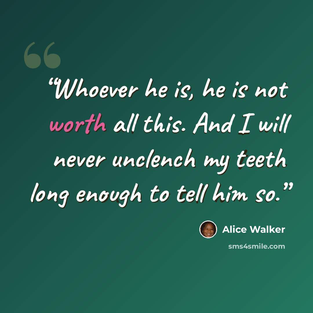 “Whoever he is, he is not worth all this. And I will never unclench my teeth long enough to tell him so.” quote by Alice Walker