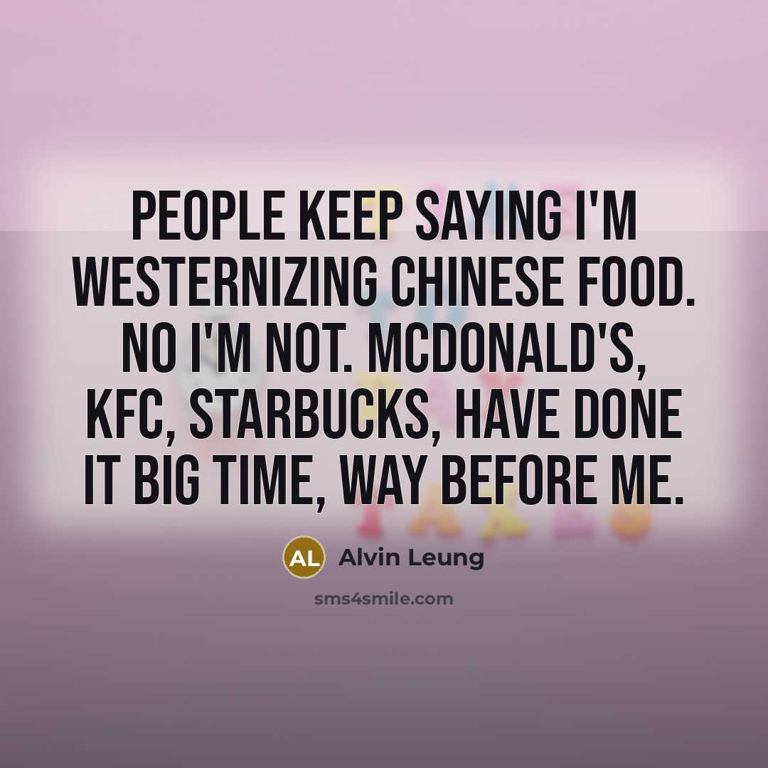 “People keep saying I'm westernizing Chinese food. No I'm not. McDonald's, KFC, Starbucks, have done it big time, way before me.” quote by Alvin Leung