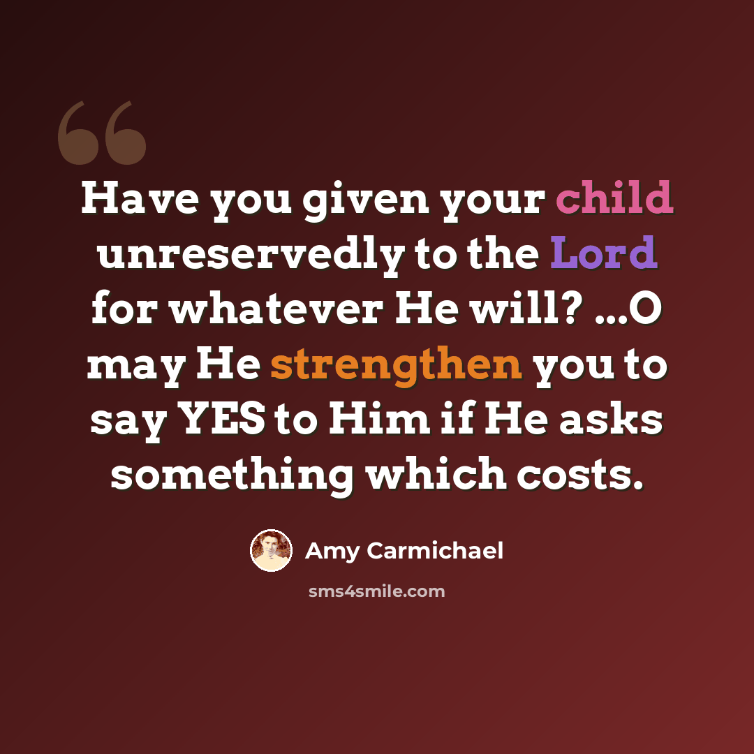 “Have you given your child unreservedly to the Lord for whatever He will? ...O may He strengthen you to say YES to Him if He asks something which costs.” quote by Amy Carmichael