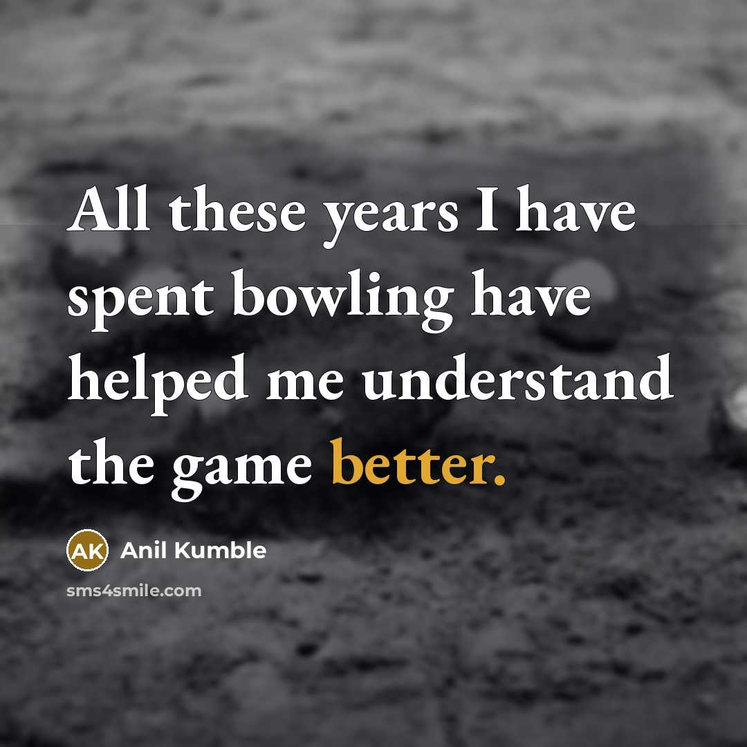 “All these years I have spent bowling have helped me understand the game better.” quote by Anil Kumble