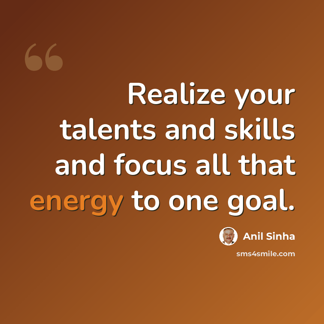“Realize your talents and skills and focus all that energy to one goal.” quote by Anil Sinha