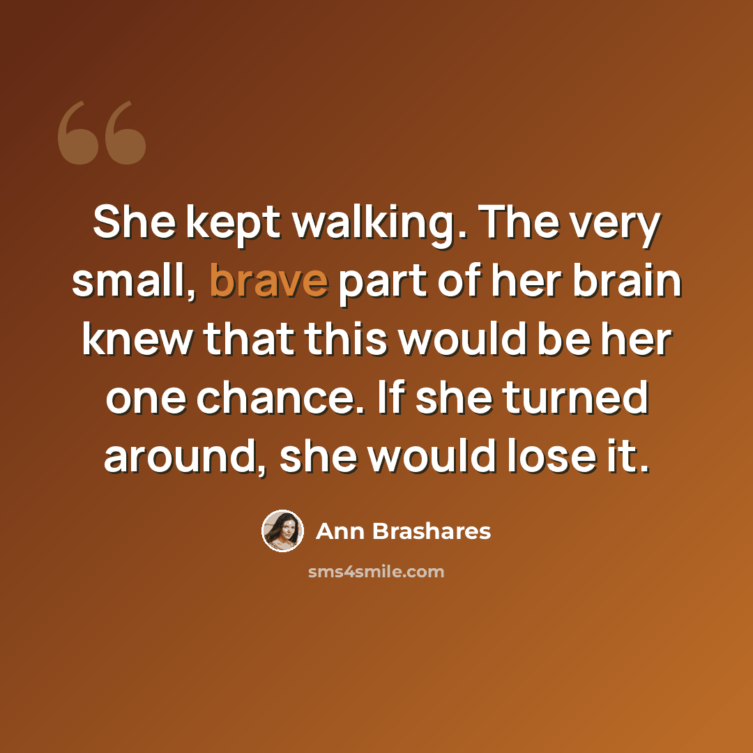 “She kept walking. The very small, brave part of her brain knew that this would be her one chance. If she turned around, she would lose it.” quote by Ann Brashares