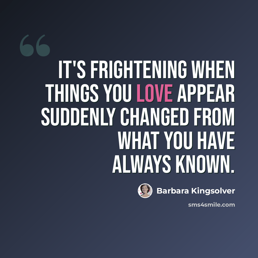 “It's frightening when things you love appear suddenly changed from what you have always known.” quote by Barbara Kingsolver
