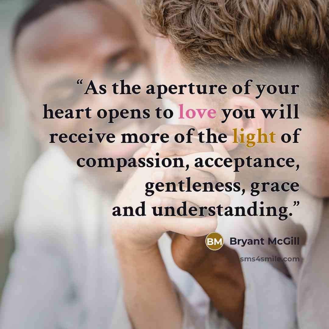 “As the aperture of your heart opens to love you will receive more of the light of compassion, acceptance, gentleness, grace and understanding.” quote by Bryant McGill
