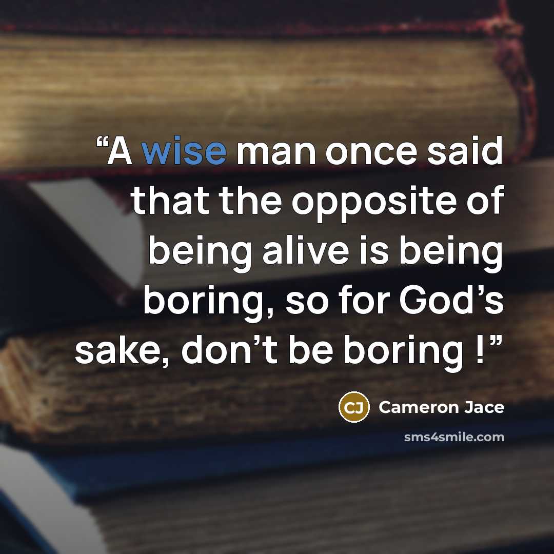 “A wise man once said that the opposite of being alive is being boring, so for God’s sake, don’t be boring !” quote by Cameron Jace