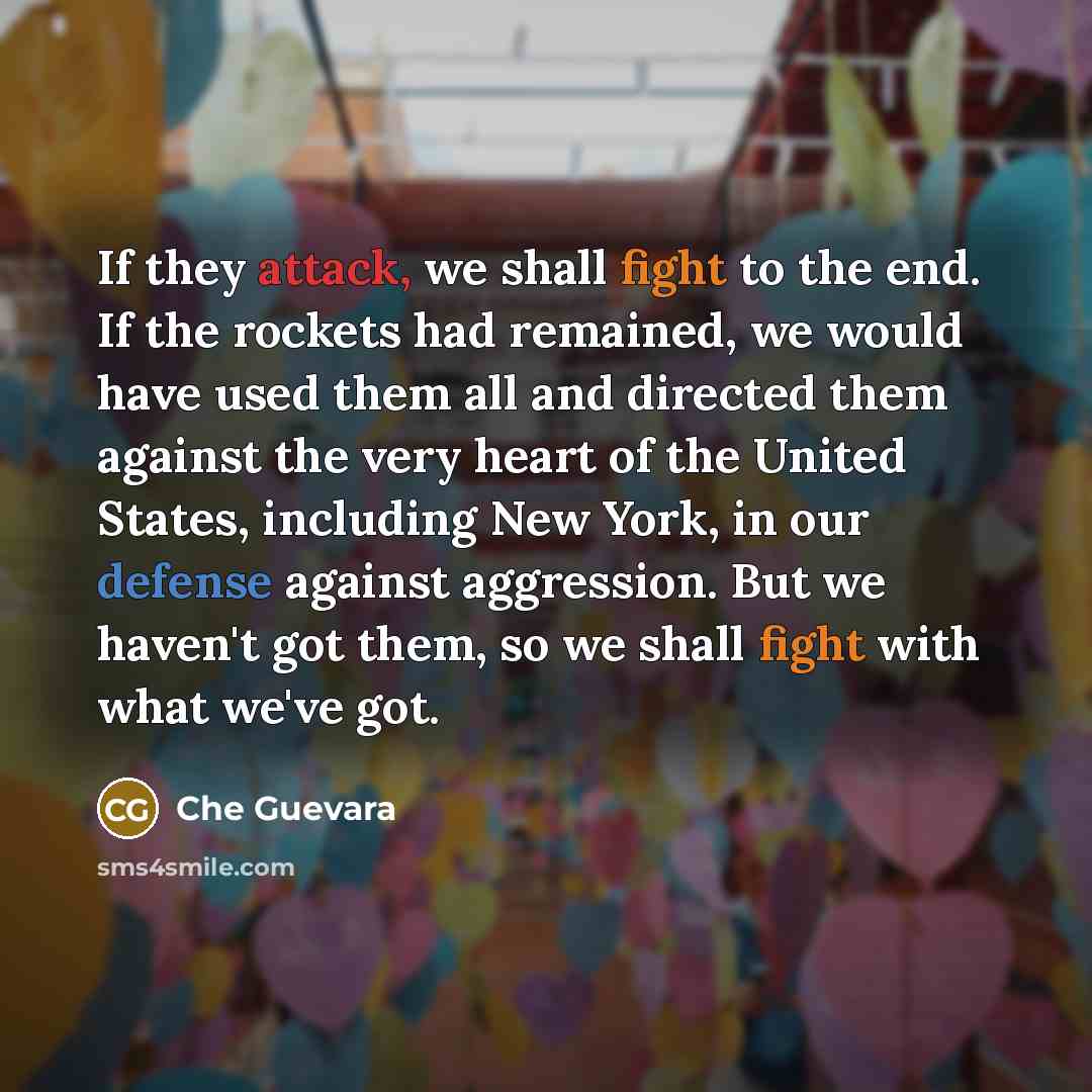 “If they attack, we shall fight to the end. If the rockets had remained, we would have used them all and directed them against the very heart of the United States, including New York, in our defense against aggression. But we haven't got them, so we shall fight with what we've got.” quote by Che Guevara