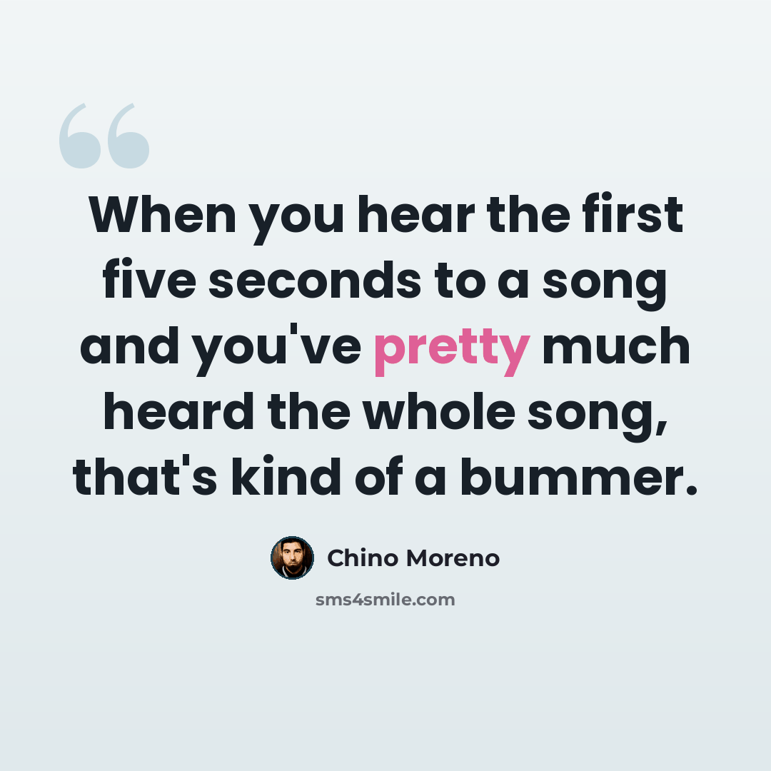 “When you hear the first five seconds to a song and you've pretty much heard the whole song, that's kind of a bummer.” quote by Chino Moreno