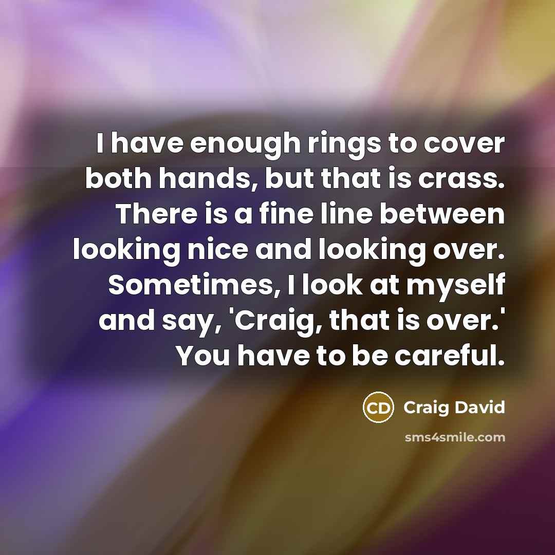 “I have enough rings to cover both hands, but that is crass. There is a fine line between looking nice and looking over. Sometimes, I look at myself and say, 'Craig, that is over.' You have to be careful.” quote by Craig David