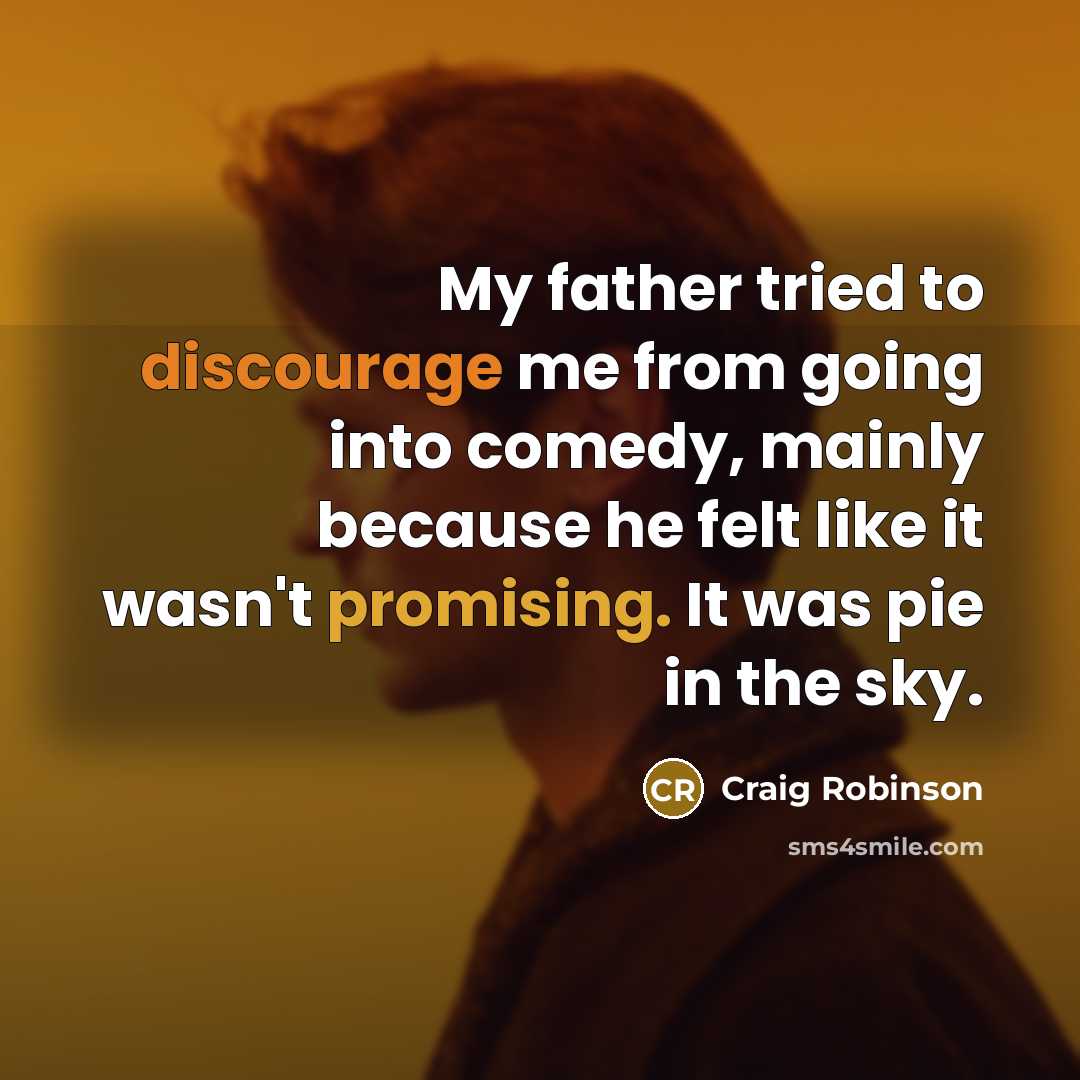 “My father tried to discourage me from going into comedy, mainly because he felt like it wasn't promising. It was pie in the sky.” quote by Craig Robinson