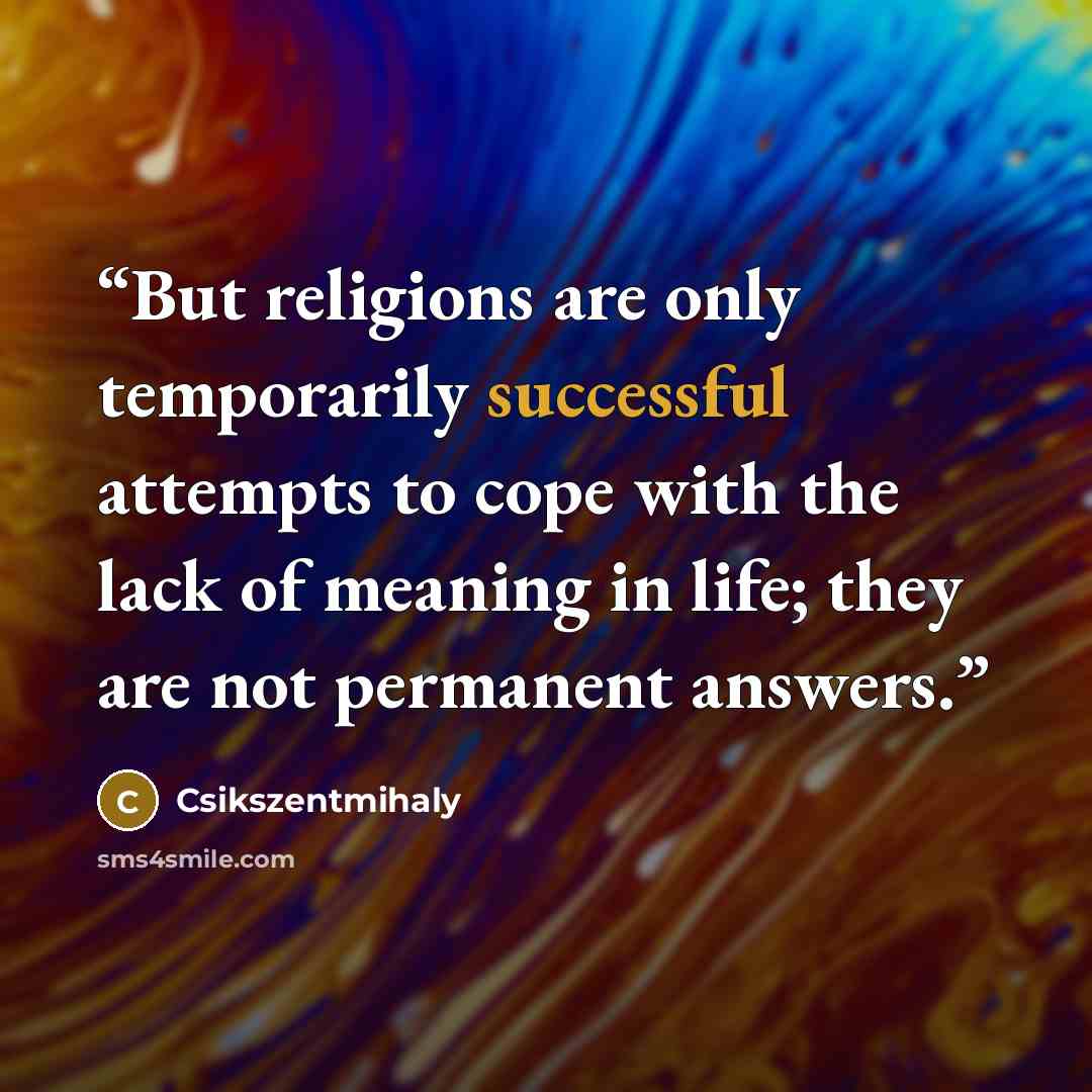 “But religions are only temporarily successful attempts to cope with the lack of meaning in life; they are not permanent answers.” quote by Csikszentmihaly