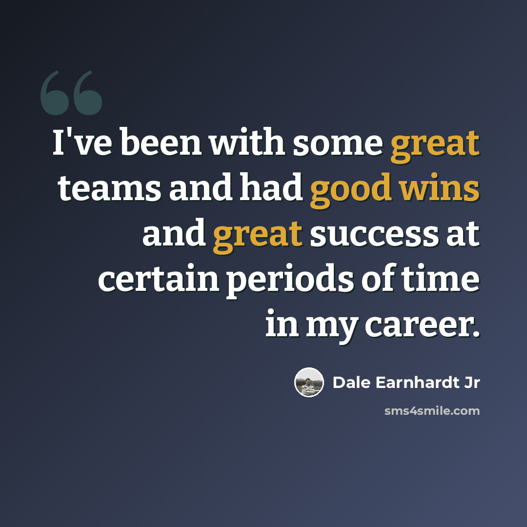 “I've been with some great teams and had good wins and great success at certain periods of time in my career.” quote by Dale Earnhardt Jr