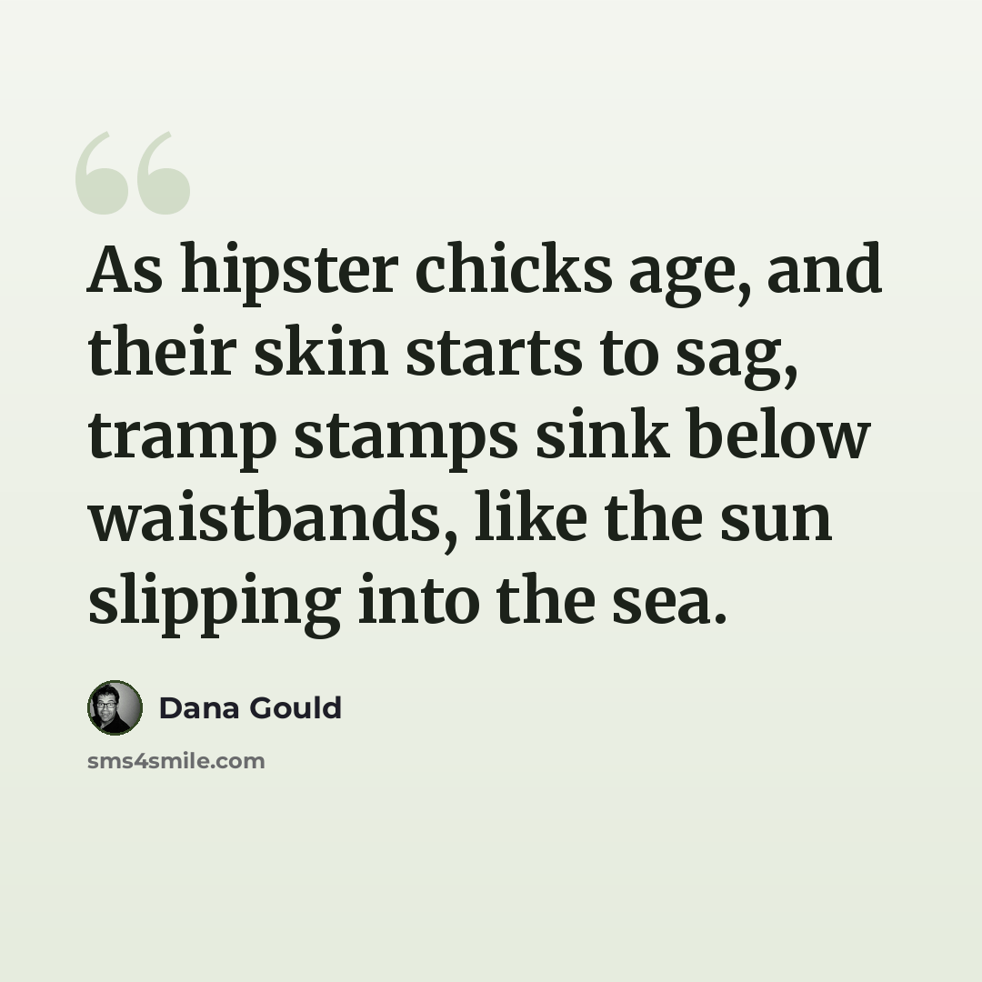 “As hipster chicks age, and their skin starts to sag, tramp stamps sink below waistbands, like the sun slipping into the sea.” quote by Dana Gould
