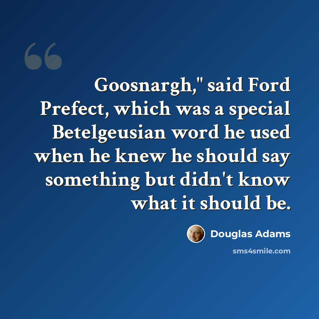 “Goosnargh," said Ford Prefect, which was a special Betelgeusian word he used when he knew he should say something but didn't know what it should be.” quote by Douglas Adams
