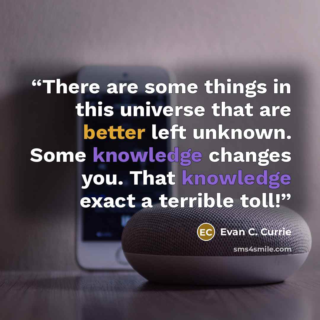 “There are some things in this universe that are better left unknown. Some knowledge changes you. That knowledge exact a terrible toll!” quote by Evan C. Currie