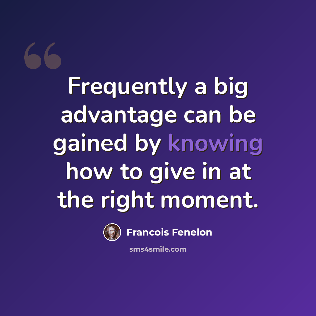 “Frequently a big advantage can be gained by knowing how to give in at the right moment.” quote by Francois Fenelon