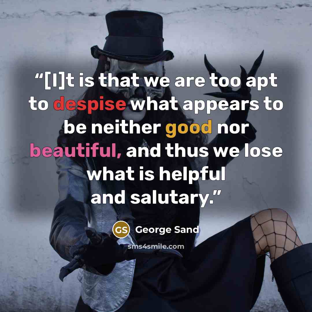 “[I]t is that we are too apt to despise what appears to be neither good nor beautiful, and thus we lose what is helpful and salutary.” quote by George Sand