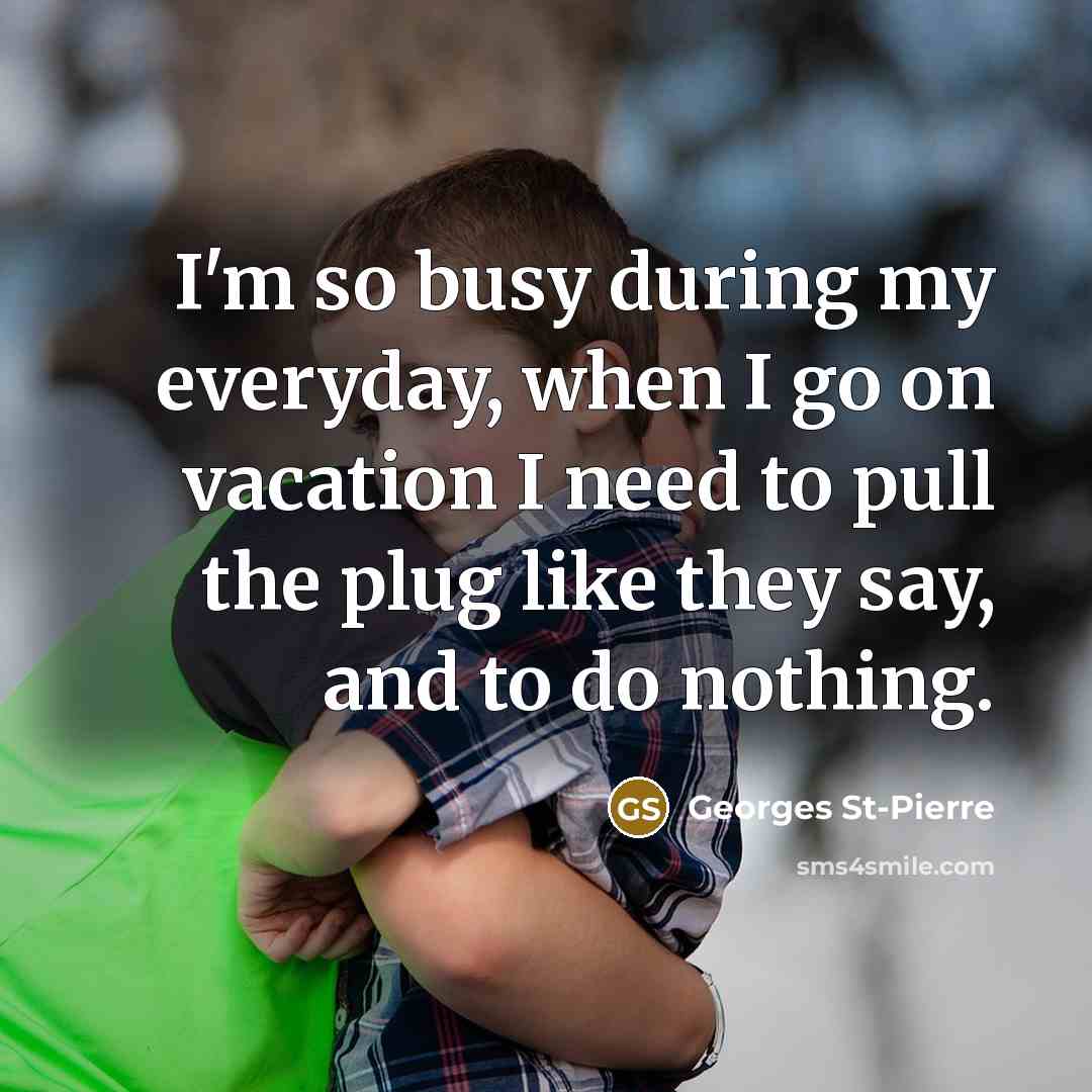 “I'm so busy during my everyday, when I go on vacation I need to pull the plug like they say, and to do nothing.” quote by Georges St-Pierre