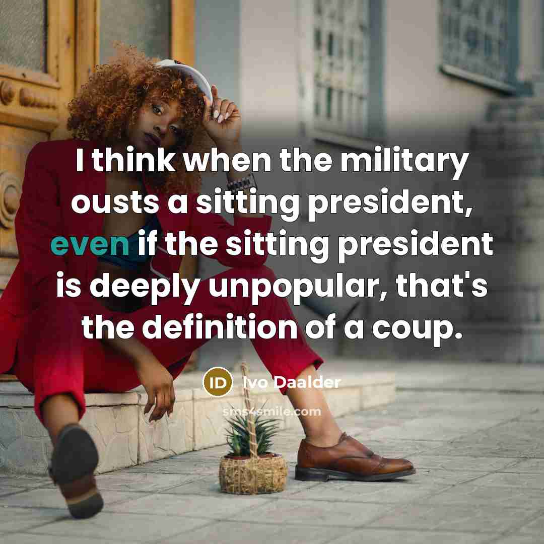 “I think when the military ousts a sitting president, even if the sitting president is deeply unpopular, that's the definition of a coup.” quote by Ivo Daalder