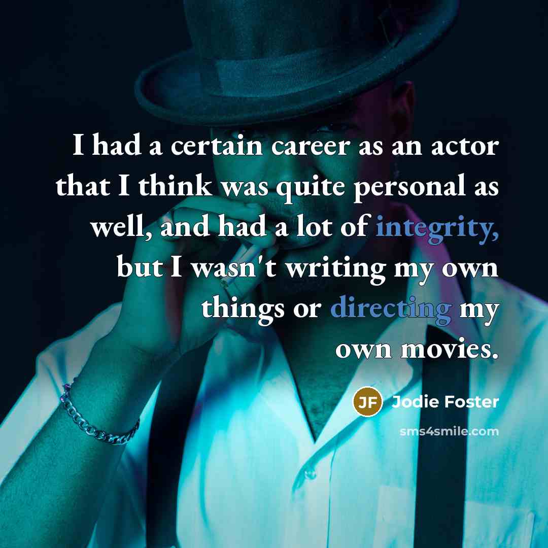 “I had a certain career as an actor that I think was quite personal as well, and had a lot of integrity, but I wasn't writing my own things or directing my own movies.” quote by Jodie Foster