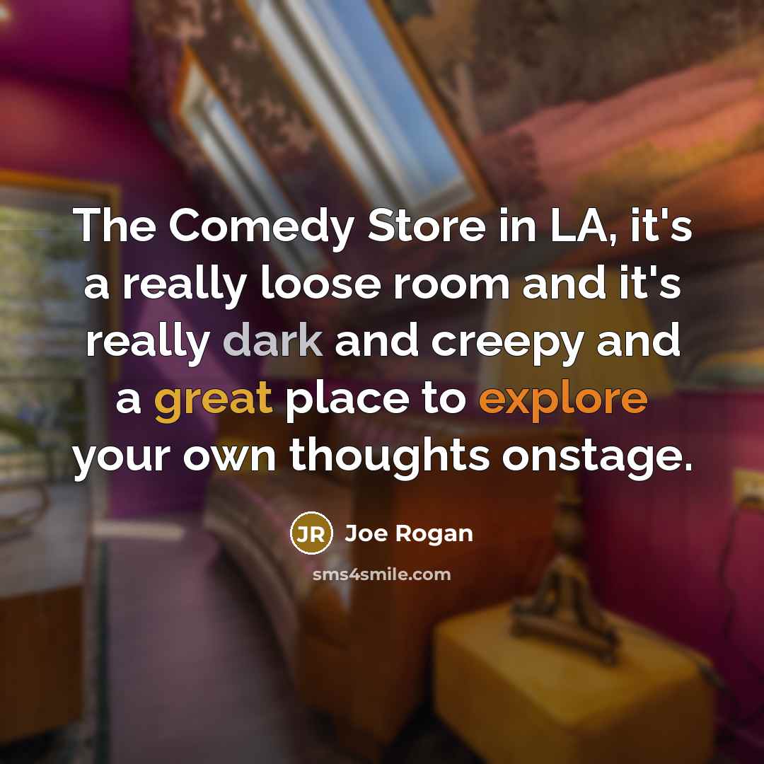 “The Comedy Store in LA, it's a really loose room and it's really dark and creepy and a great place to explore your own thoughts onstage.” quote by Joe Rogan