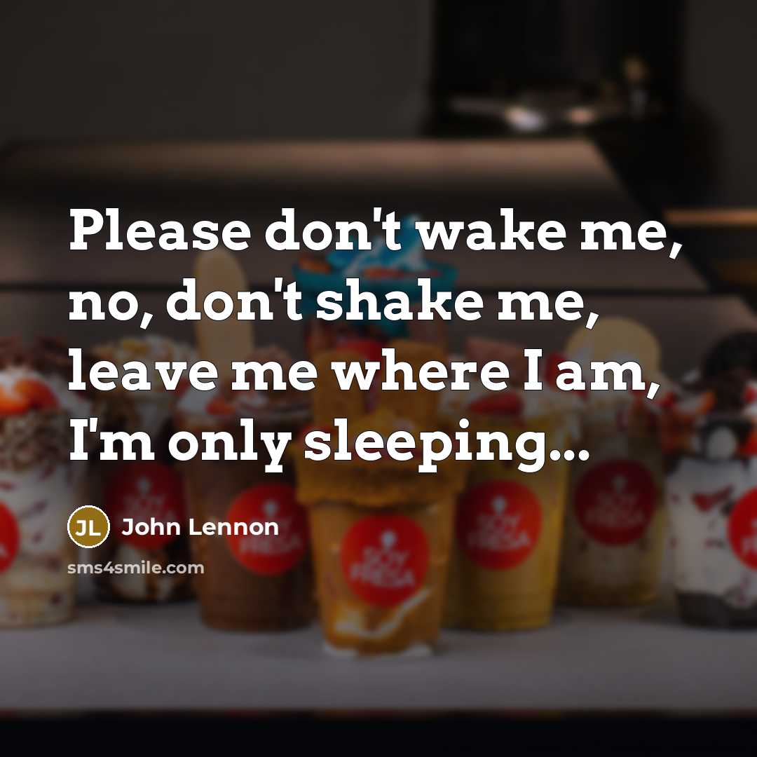 “Please don't wake me, no, don't shake me, leave me where I am, I'm only sleeping...” quote by John Lennon