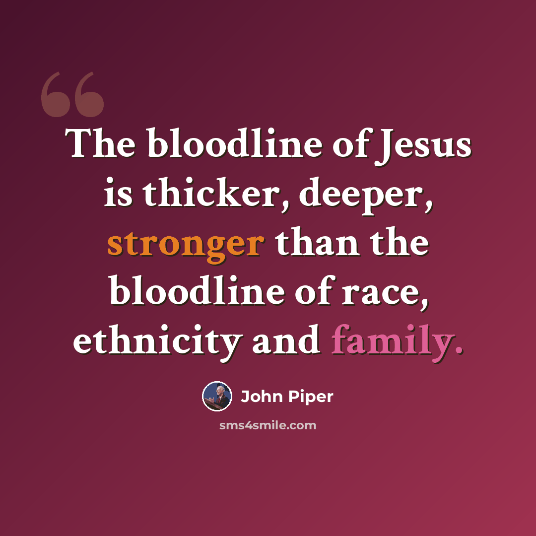 “The bloodline of Jesus is thicker, deeper, stronger than the bloodline of race, ethnicity and family.” quote by John Piper
