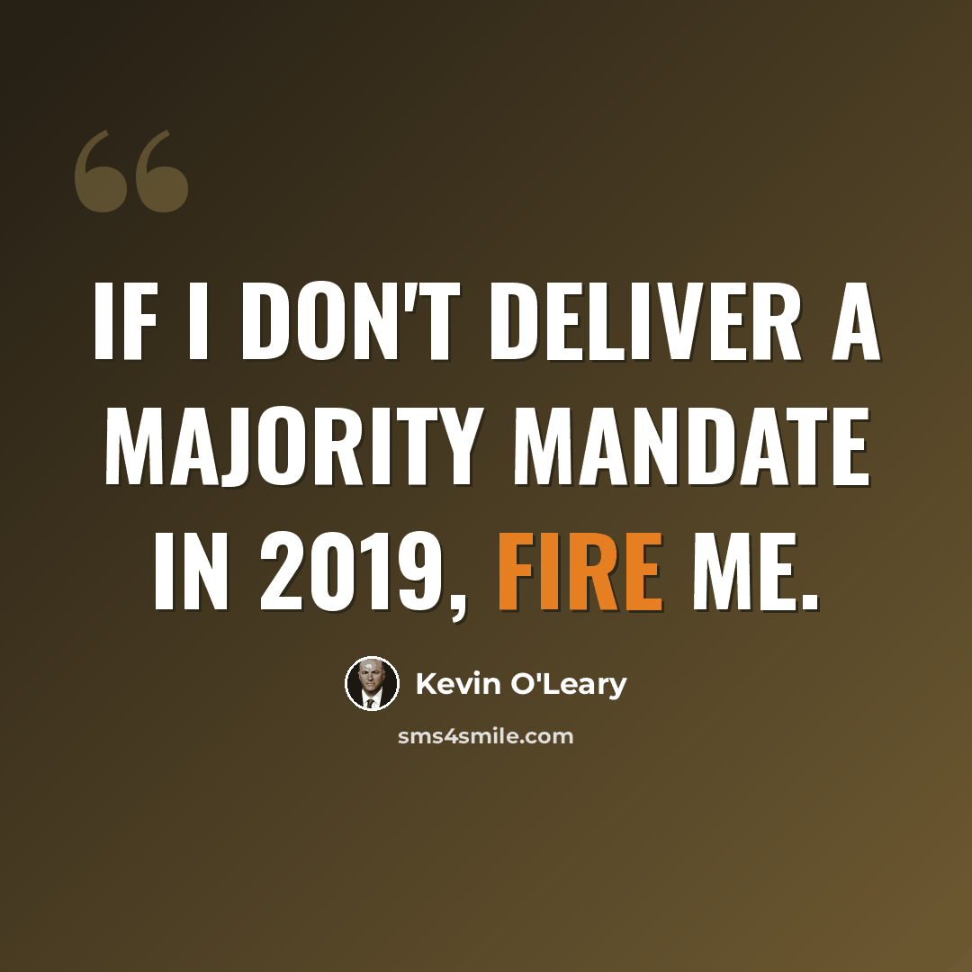 “If I don't deliver a majority mandate in 2019, fire me.” quote by Kevin O'Leary