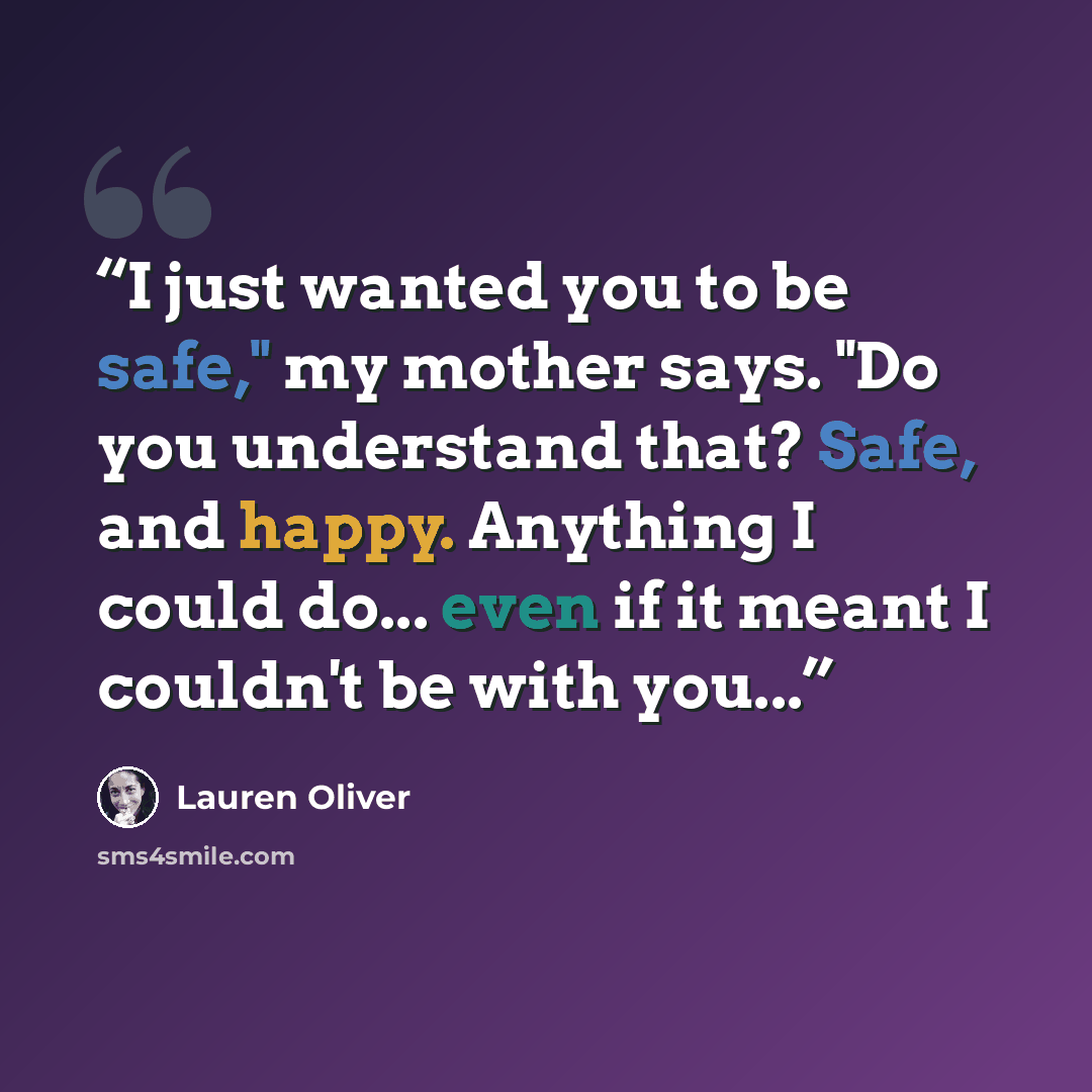 “I just wanted you to be safe," my mother says. "Do you understand that? Safe, and happy. Anything I could do... even if it meant I couldn't be with you...” quote by Lauren Oliver