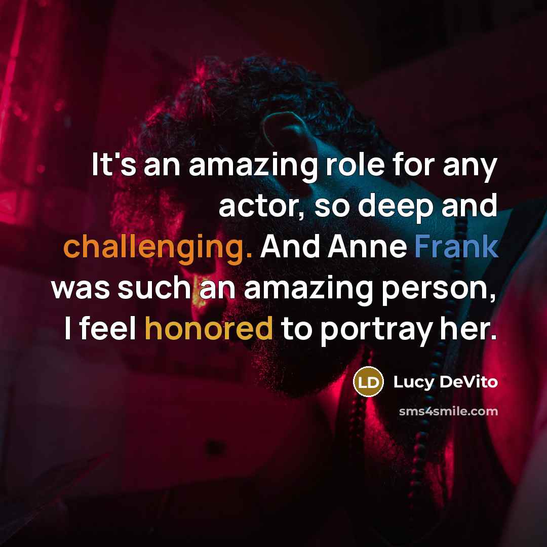 “It's an amazing role for any actor, so deep and challenging. And Anne Frank was such an amazing person, I feel honored to portray her.” quote by Lucy DeVito