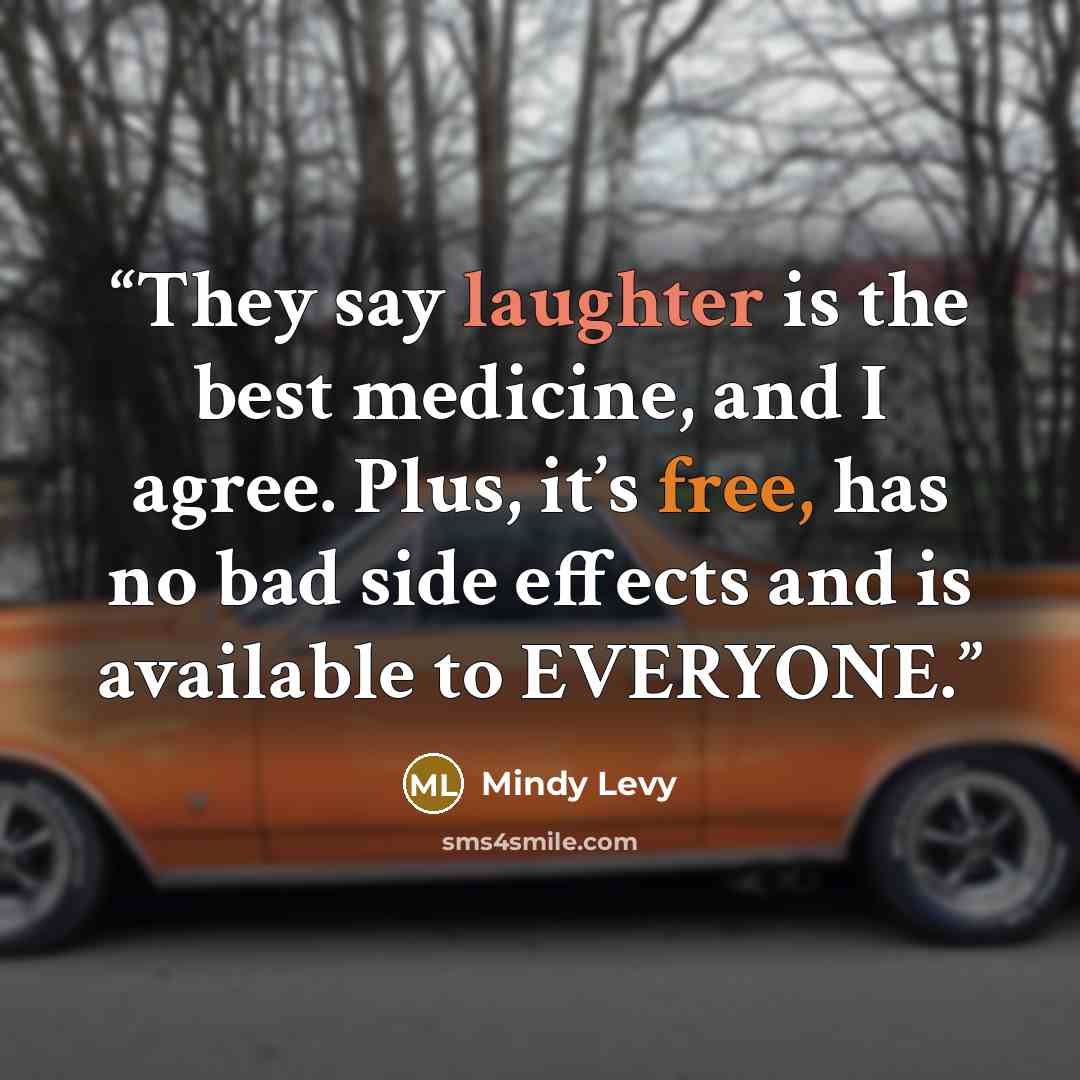 “They say laughter is the best medicine, and I agree. Plus, it’s free, has no bad side effects and is available to EVERYONE.” quote by Mindy Levy