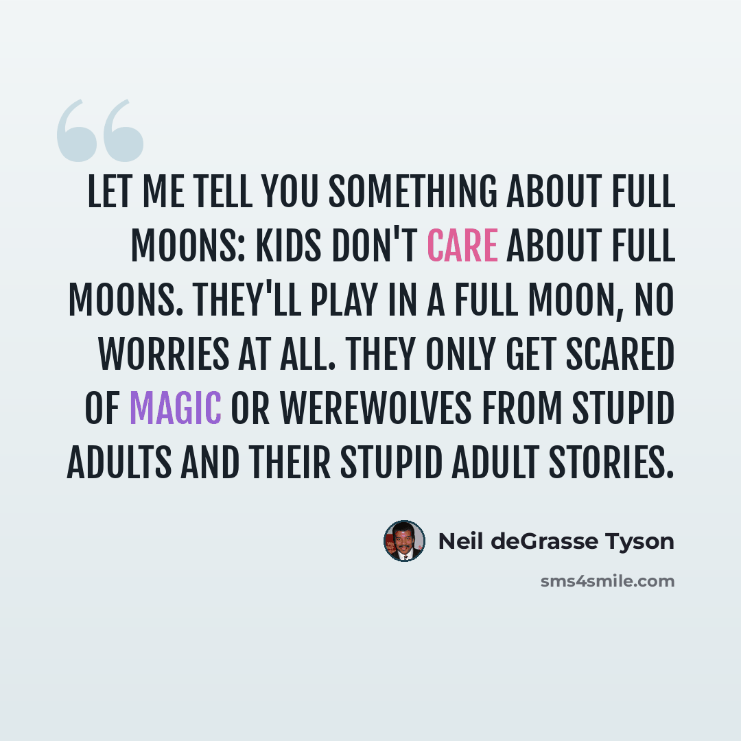 “Let me tell you something about full moons: kids don't care about full moons. They'll play in a full moon, no worries at all. They only get scared of magic or werewolves from stupid adults and their stupid adult stories.” quote by Neil deGrasse Tyson