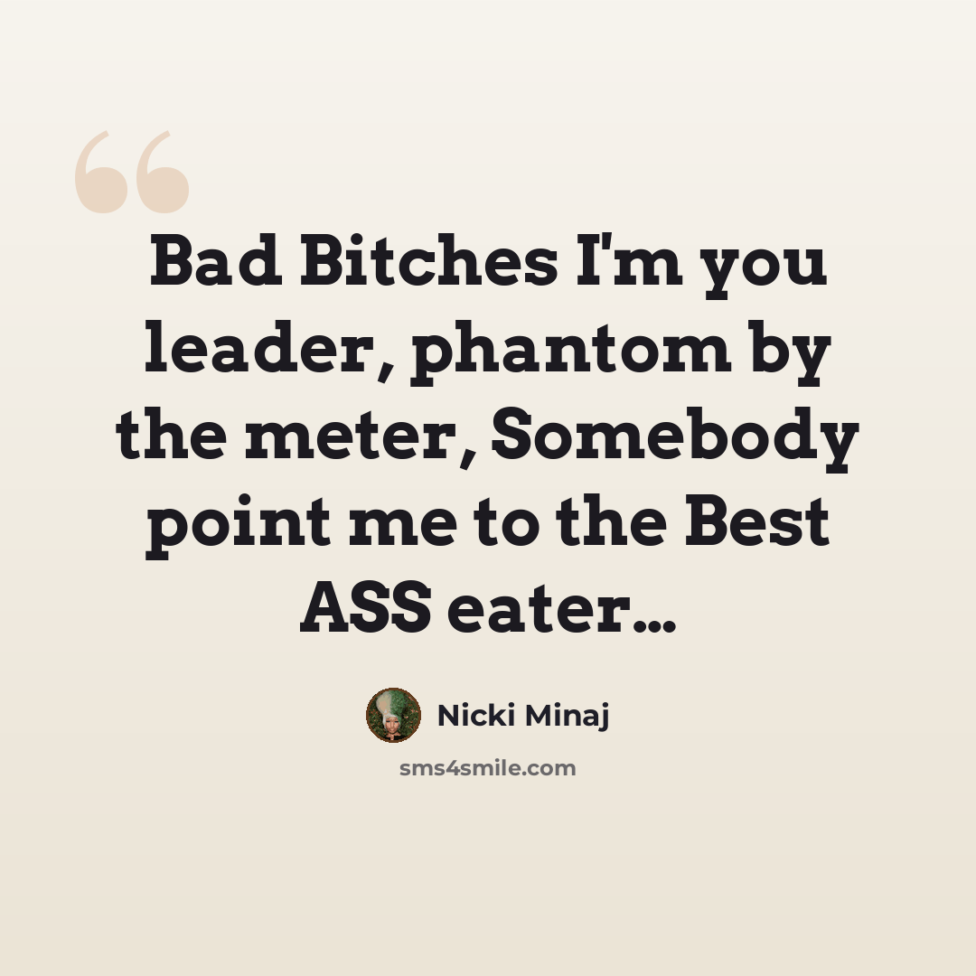 “Bad Bitches I'm you leader, phantom by the meter, Somebody point me to the Best ASS eater…” quote by Nicki Minaj