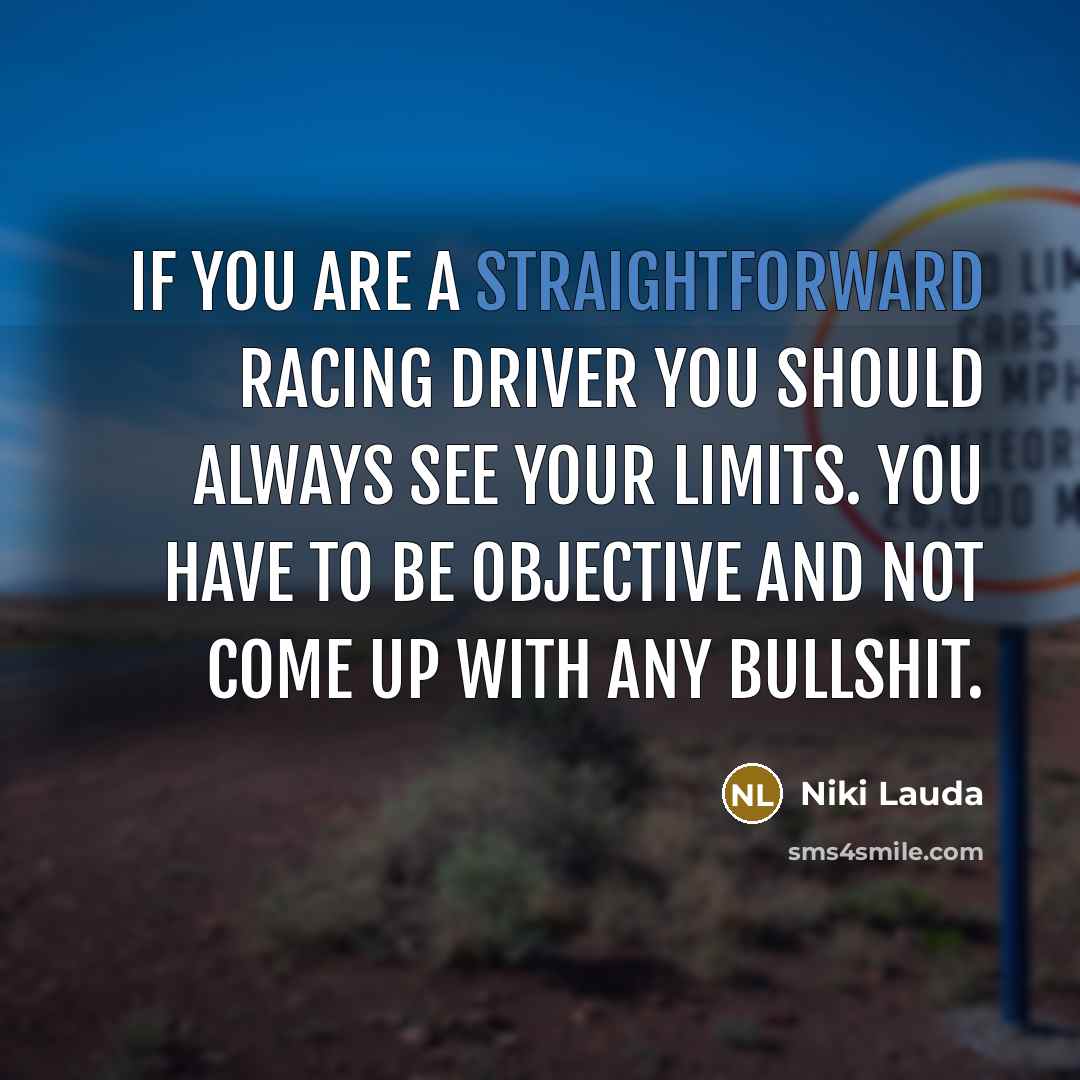 “If you are a straightforward racing driver you should always see your limits. You have to be objective and not come up with any bullshit.” quote by Niki Lauda