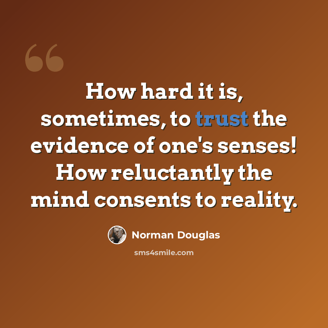 “How hard it is, sometimes, to trust the evidence of one's senses! How reluctantly the mind consents to reality.” quote by Norman Douglas