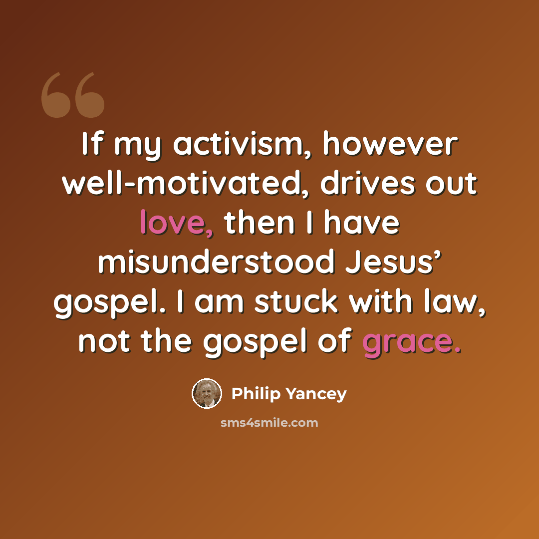 “If my activism, however well-motivated, drives out love, then I have misunderstood Jesus’ gospel. I am stuck with law, not the gospel of grace.” quote by Philip Yancey