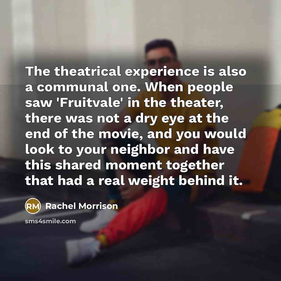 “The theatrical experience is also a communal one. When people saw 'Fruitvale' in the theater, there was not a dry eye at the end of the movie, and you would look to your neighbor and have this shared moment together that had a real weight behind it.” quote by Rachel Morrison