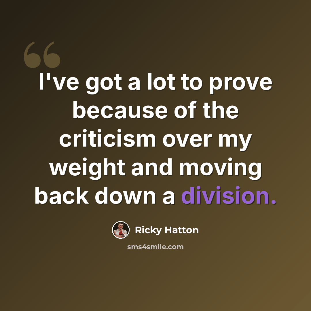 “I've got a lot to prove because of the criticism over my weight and moving back down a division.” quote by Ricky Hatton