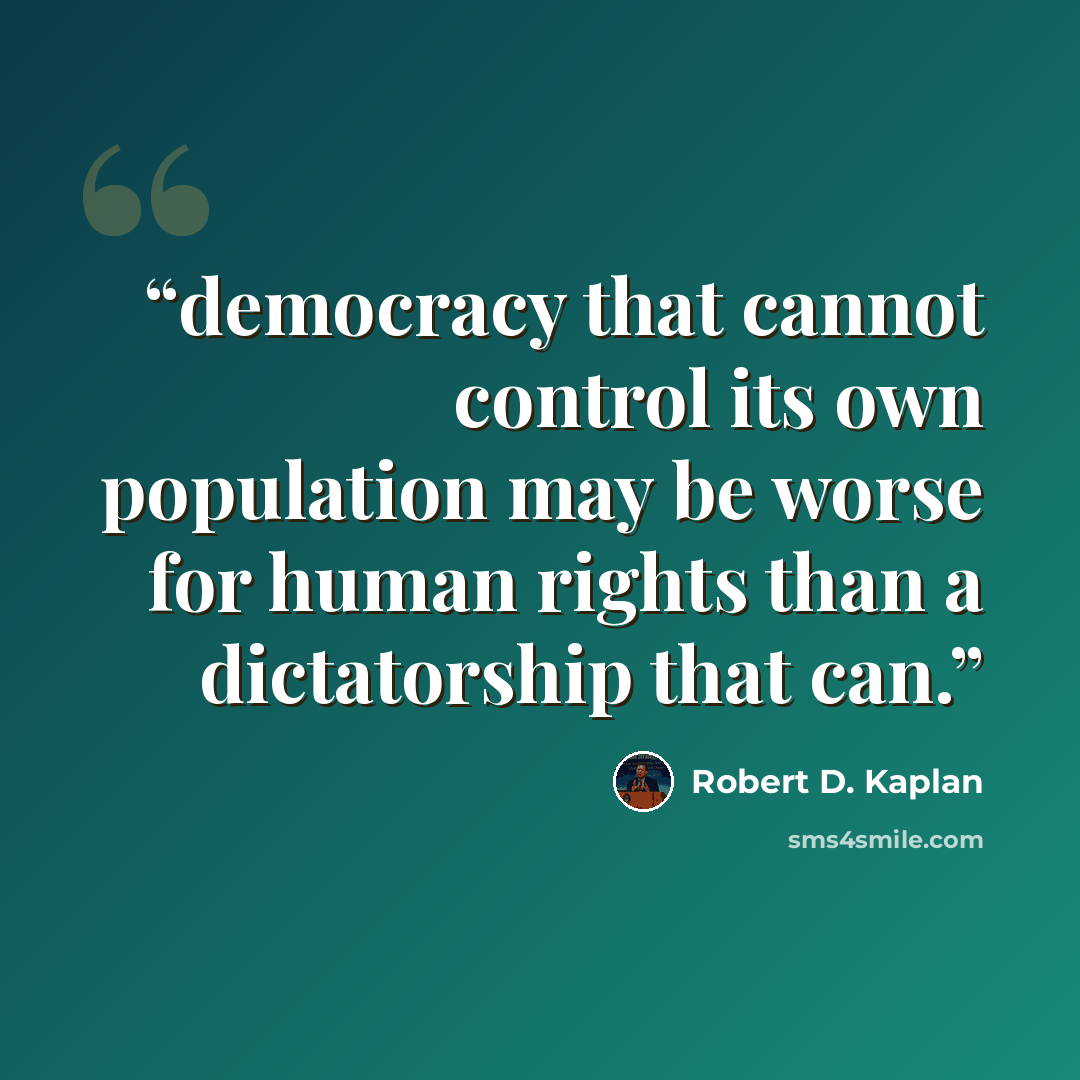 “democracy that cannot control its own population may be worse for human rights than a dictatorship that can.” quote by Robert D. Kaplan