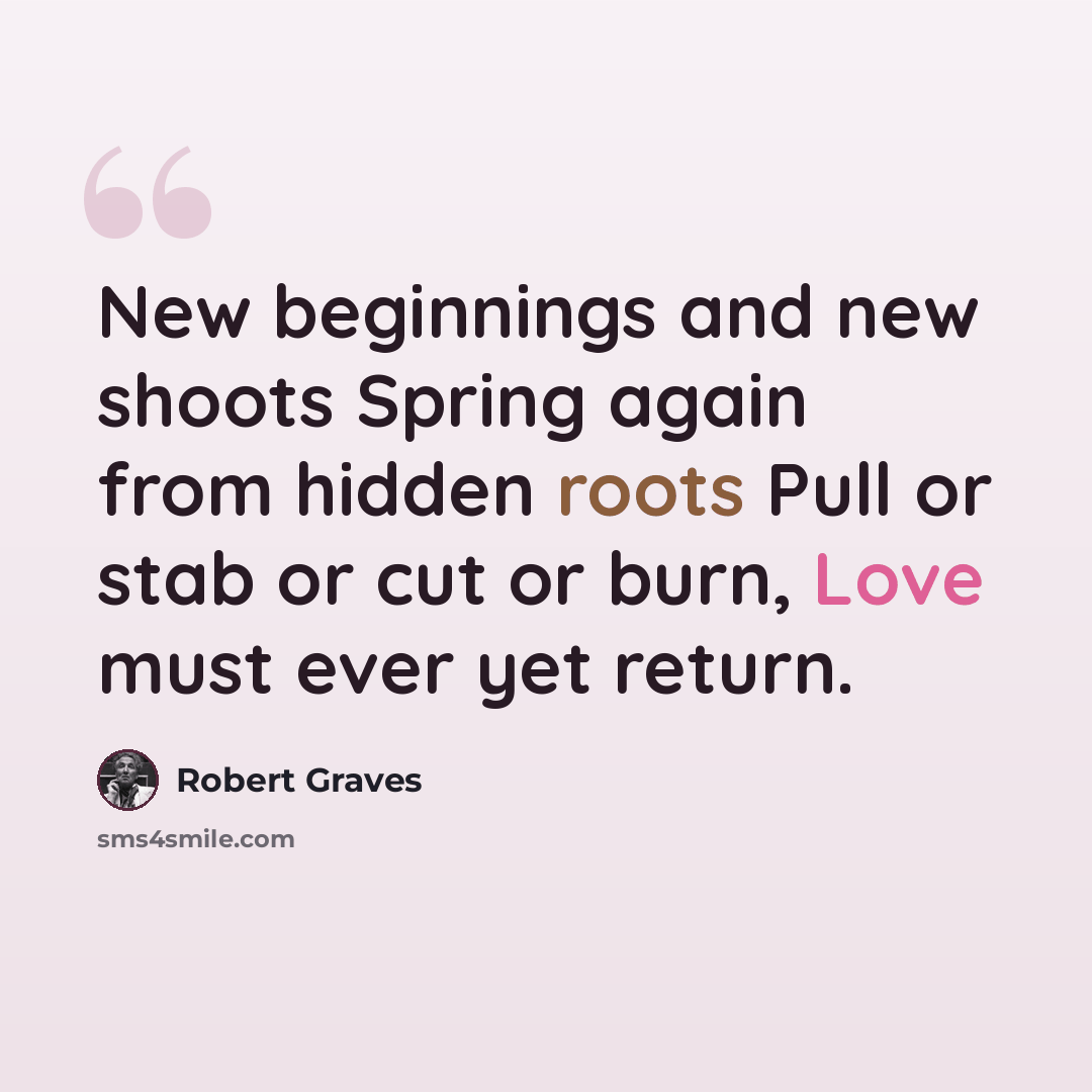 “New beginnings and new shoots Spring again from hidden roots Pull or stab or cut or burn, Love must ever yet return.” quote by Robert Graves