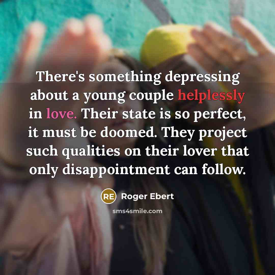 “There's something depressing about a young couple helplessly in love. Their state is so perfect, it must be doomed. They project such qualities on their lover that only disappointment can follow.” quote by Roger Ebert