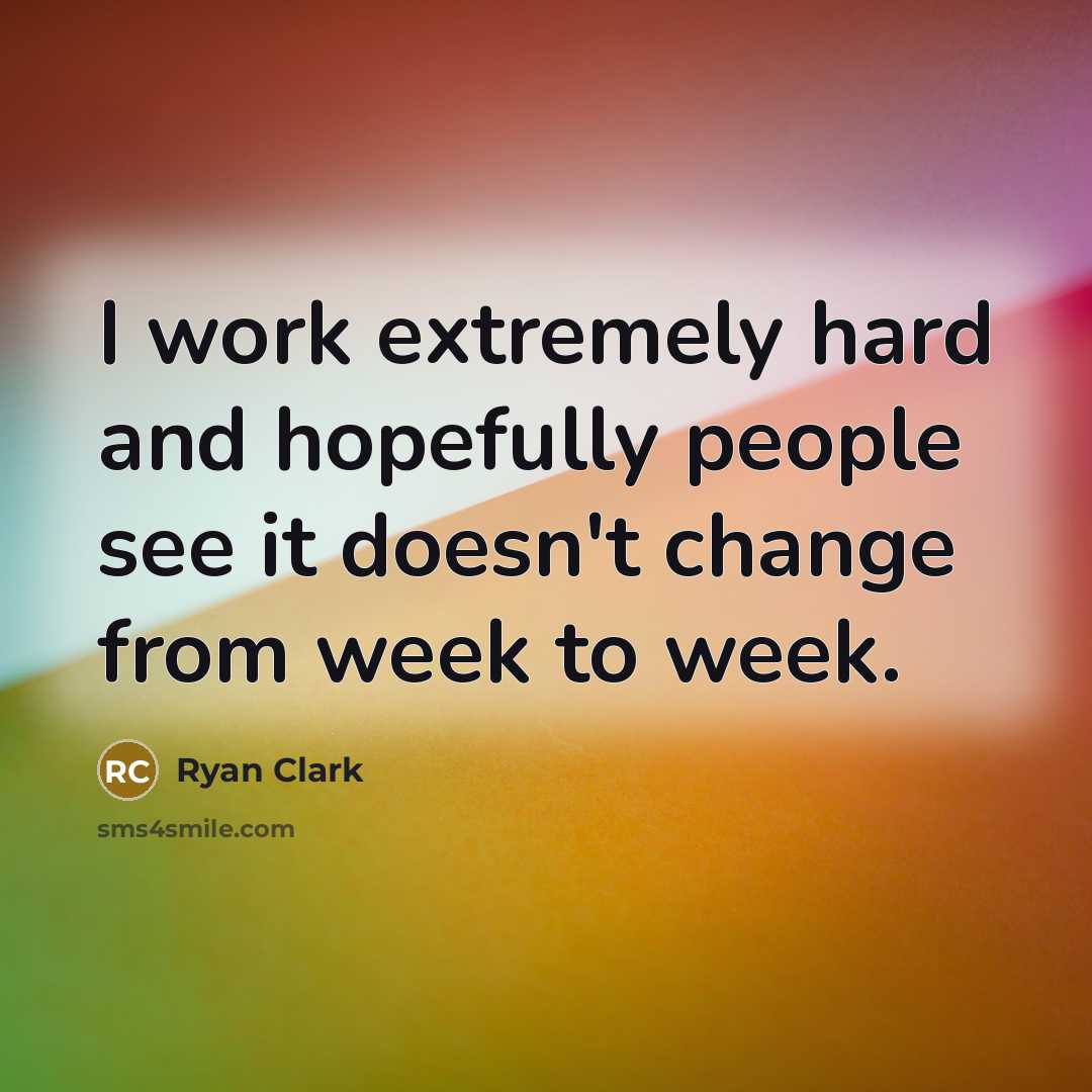 “I work extremely hard and hopefully people see it doesn't change from week to week.” quote by Ryan Clark