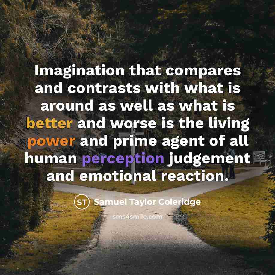 “Imagination that compares and contrasts with what is around as well as what is better and worse is the living power and prime agent of all human perception judgement and emotional reaction.” quote by Samuel Taylor Coleridge
