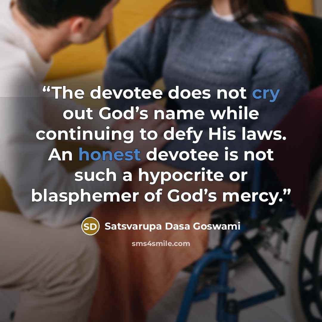 “The devotee does not cry out God’s name while continuing to defy His laws. An honest devotee is not such a hypocrite or blasphemer of God’s mercy.” quote by Satsvarupa Dasa Goswami