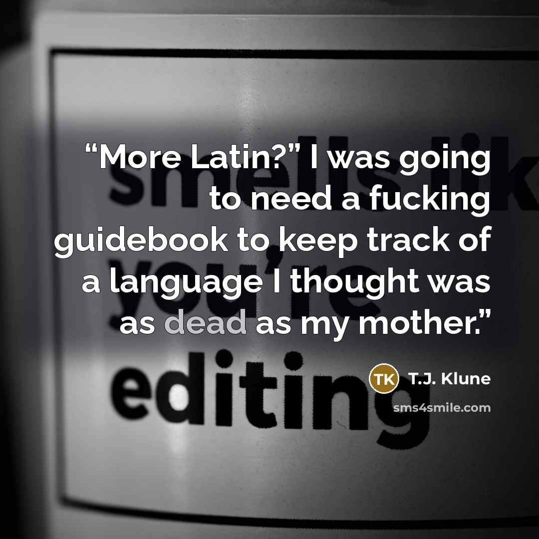“More Latin?” I was going to need a fucking guidebook to keep track of a language I thought was as dead as my mother.” quote by T.J. Klune
