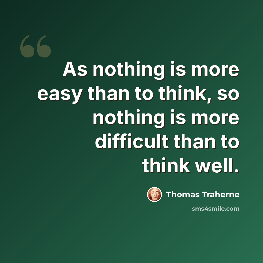 “As nothing is more easy than to think, so nothing is more difficult than to think well.” quote by Thomas Traherne